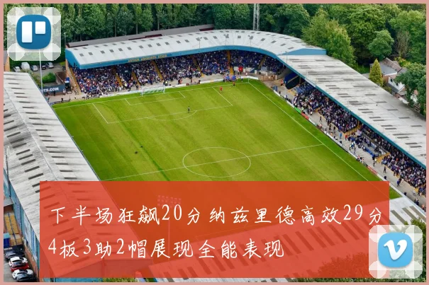 下半场狂飙20分纳兹里德高效29分4板3助2帽展现全能表现