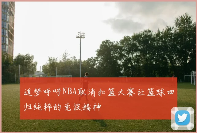 追梦呼吁NBA取消扣篮大赛让篮球回归纯粹的竞技精神