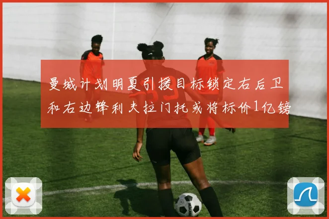 曼城计划明夏引援目标锁定右后卫和右边锋利夫拉门托或将标价1亿镑