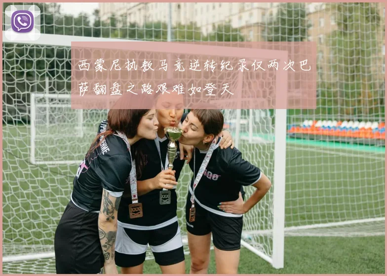 西蒙尼执教马竞逆转纪录仅两次巴萨翻盘之路艰难如登天