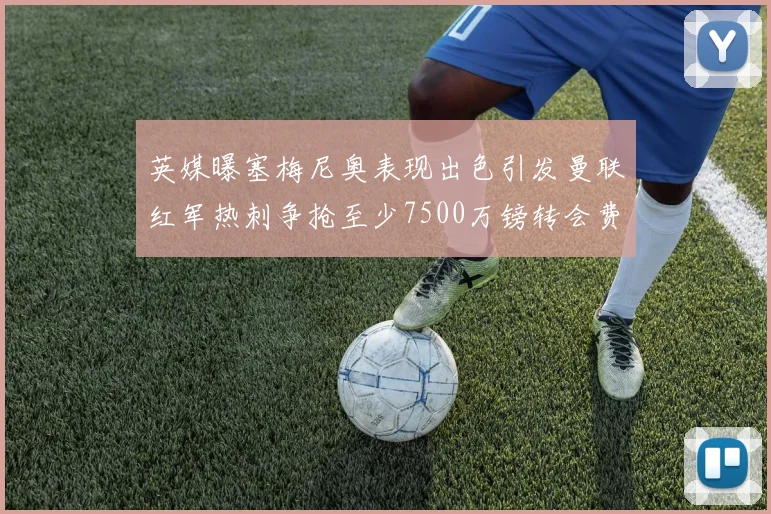 英媒曝塞梅尼奥表现出色引发曼联红军热刺争抢至少7500万镑转会费