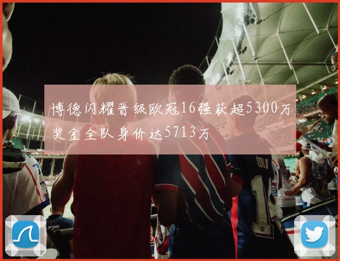 博德闪耀晋级欧冠16强获超5300万奖金全队身价达5713万