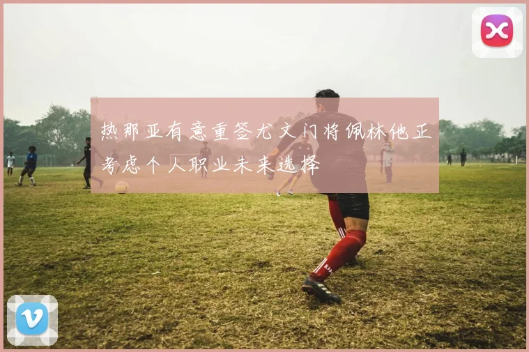 热那亚有意重签尤文门将佩林他正考虑个人职业未来选择