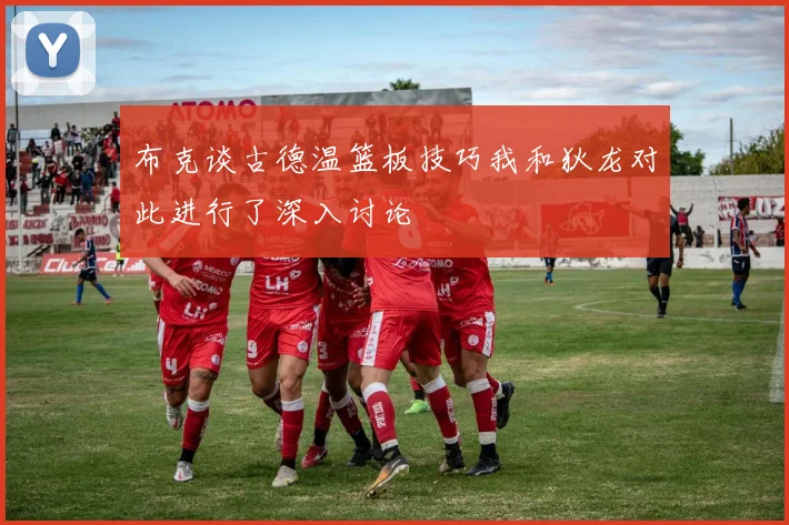 布克谈古德温篮板技巧我和狄龙对此进行了深入讨论