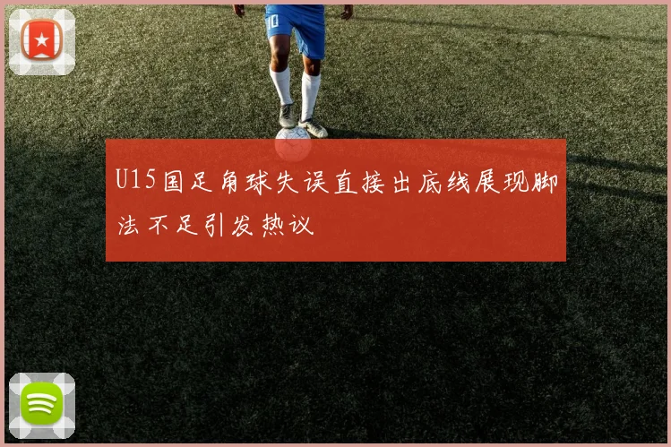 U15国足角球失误直接出底线展现脚法不足引发热议
