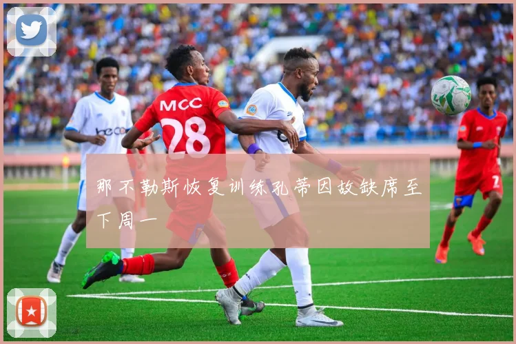 那不勒斯恢复训练孔蒂因故缺席至下周一