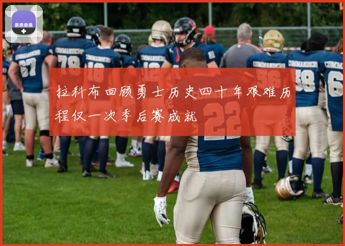 拉科布回顾勇士历史四十年艰难历程仅一次季后赛成就